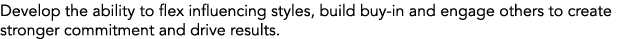 Develop the ability to flex influencing styles, build buy in and engage others to create stronger commitment and driv...