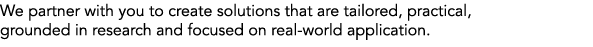 We partner with you to create solutions that are tailored, practical, grounded in research and focused on real world ...
