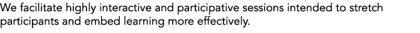 We facilitate highly interactive and participative sessions intended to stretch participants and embed learning more ...