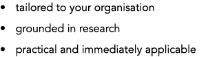 • tailored to your organisation • grounded in research • practical and immediately applicable 