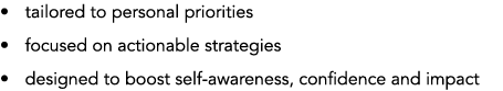 • tailored to personal priorities • focused on actionable strategies • designed to boost self awareness, confidence a...